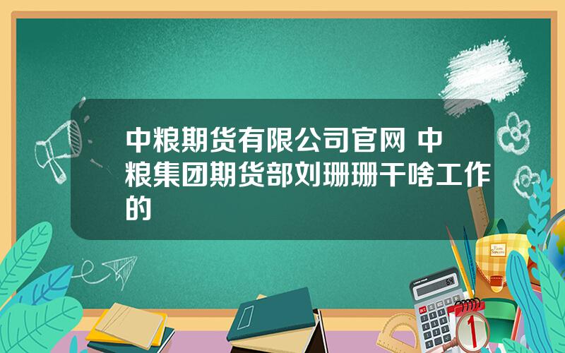 中粮期货有限公司官网 中粮集团期货部刘珊珊干啥工作的